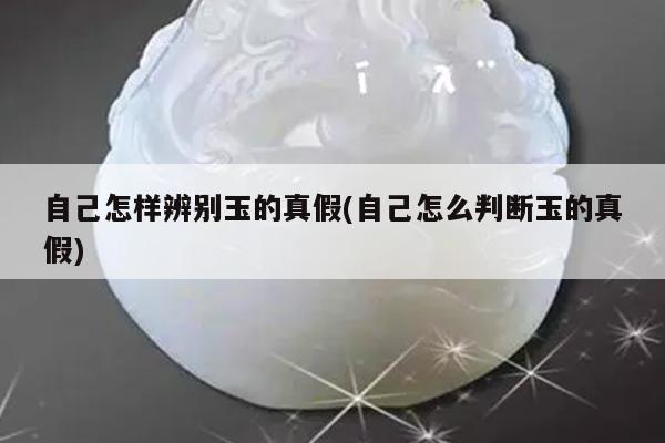 自己怎样辨别玉的真假(自己怎么判断玉的真假)