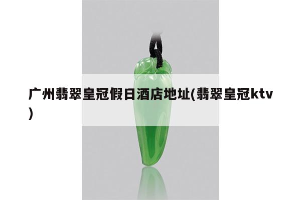 广州翡翠皇冠假日酒店地址(翡翠皇冠ktv)