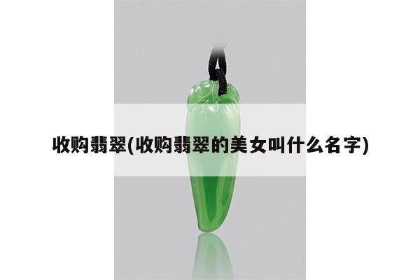 收购翡翠(收购翡翠的美女叫什么名字)