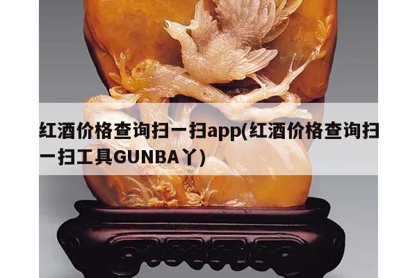 红酒价格查询扫一扫app(红酒价格查询扫一扫工具GUNBA丫)