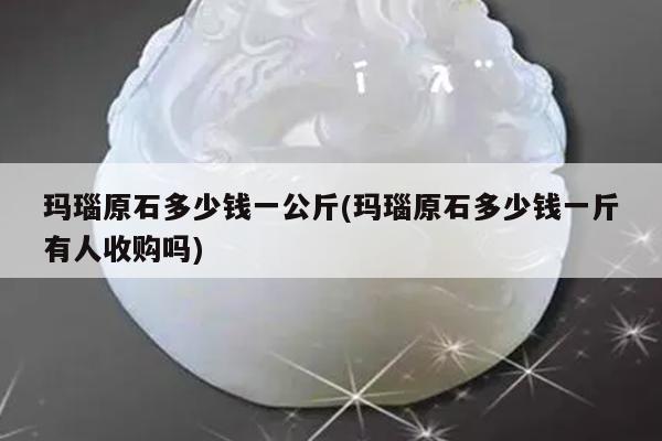 玛瑙原石多少钱一公斤(玛瑙原石多少钱一斤有人收购吗)