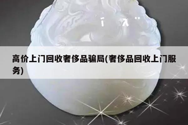 高价上门回收奢侈品骗局(奢侈品回收上门服务)