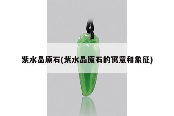 紫水晶原石(紫水晶原石的寓意和象征)