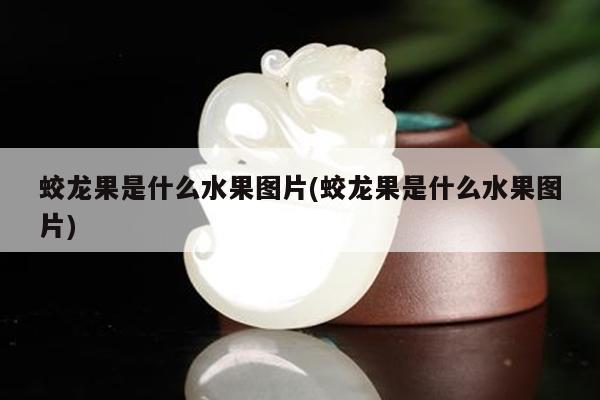 蛟龙果是什么水果图片(蛟龙果是什么水果图片)
