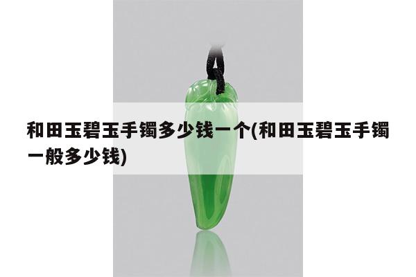 和田玉碧玉手镯多少钱一个(和田玉碧玉手镯一般多少钱)