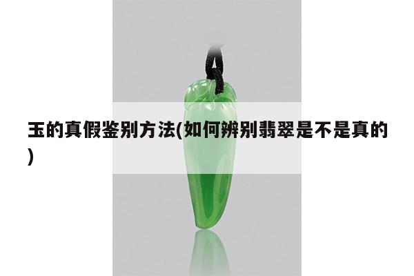 玉的真假鉴别方法(如何辨别翡翠是不是真的)