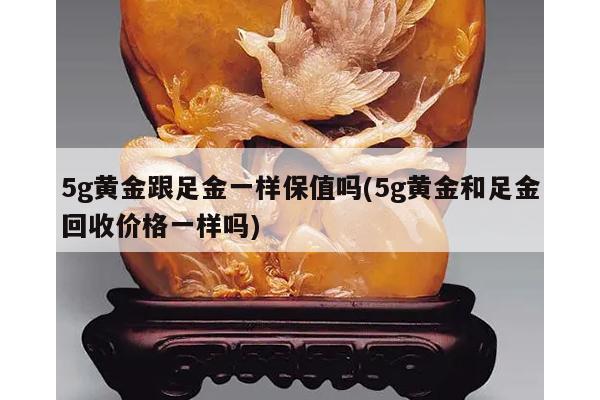 5g黄金跟足金一样保值吗(5g黄金和足金回收价格一样吗)