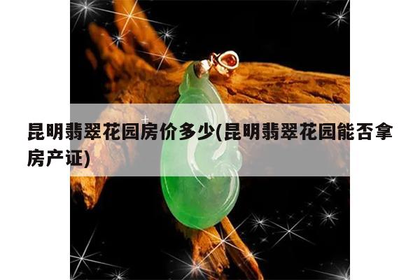 昆明翡翠花园房价多少(昆明翡翠花园能否拿房产证)