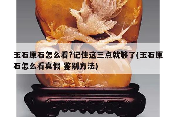 玉石原石怎么看?记住这三点就够了(玉石原石怎么看真假 鉴别方法)