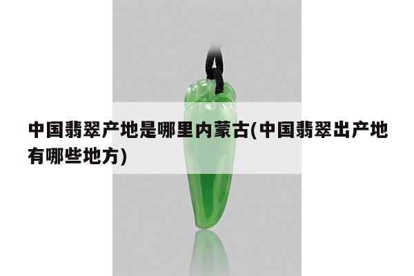 中国翡翠产地是哪里内蒙古(中国翡翠出产地有哪些地方)