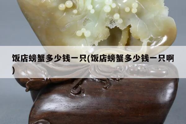 饭店螃蟹多少钱一只(饭店螃蟹多少钱一只啊)