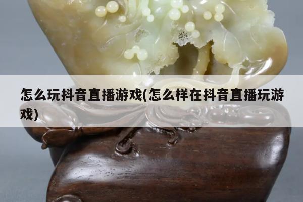 怎么玩抖音直播游戏(怎么样在抖音直播玩游戏)