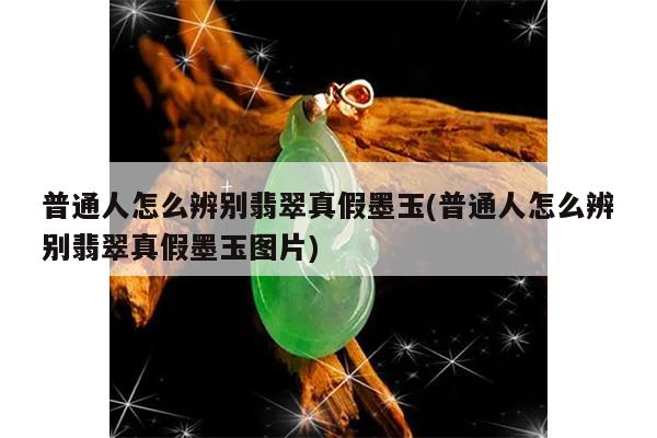 普通人怎么辨别翡翠真假墨玉(普通人怎么辨别翡翠真假墨玉图片)