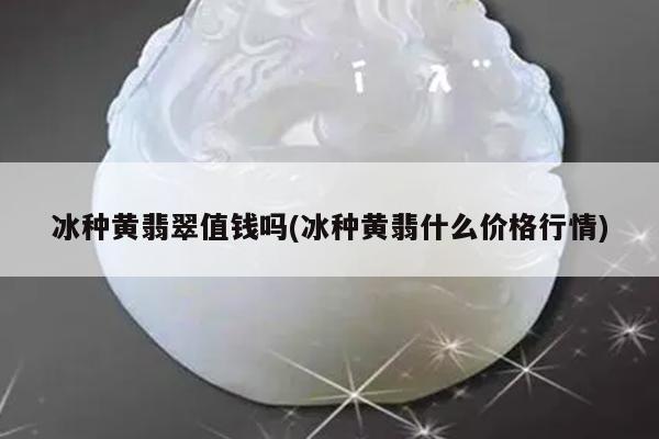 冰种黄翡翠值钱吗(冰种黄翡什么价格行情)