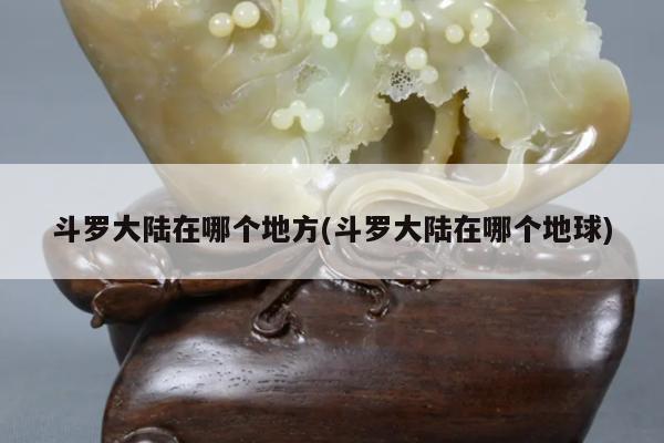 斗罗大陆在哪个地方(斗罗大陆在哪个地球)