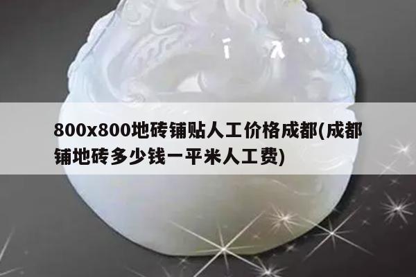 800x800地砖铺贴人工价格成都(成都铺地砖多少钱一平米人工费)
