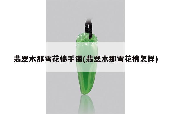 翡翠木那雪花棉手镯(翡翠木那雪花棉怎样)
