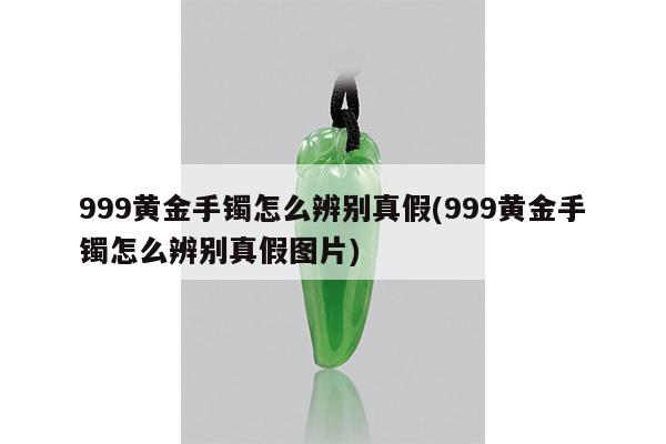 999黄金手镯怎么辨别真假(999黄金手镯怎么辨别真假图片)