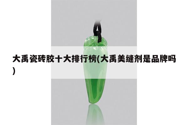 大禹瓷砖胶十大排行榜(大禹美缝剂是品牌吗)