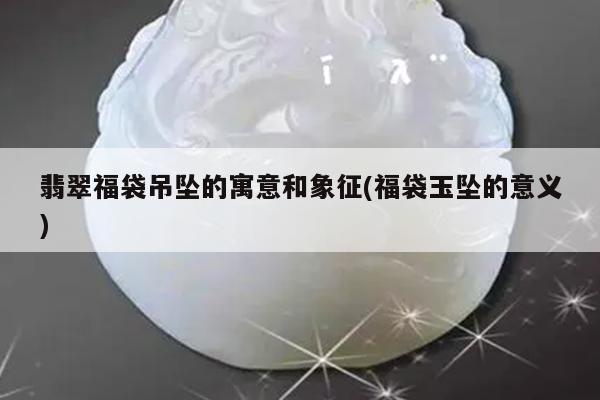 翡翠福袋吊坠的寓意和象征(福袋玉坠的意义)