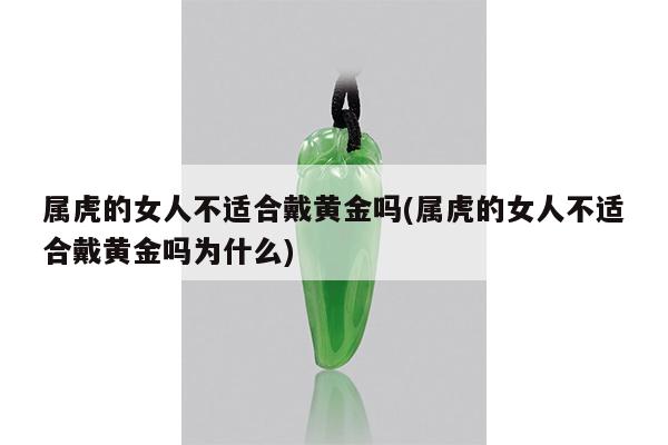 属虎的女人不适合戴黄金吗(属虎的女人不适合戴黄金吗为什么)