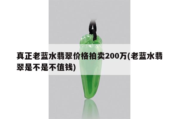 真正老蓝水翡翠价格拍卖200万(老蓝水翡翠是不是不值钱)