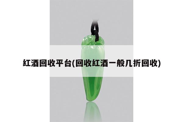红酒回收平台(回收红酒一般几折回收)