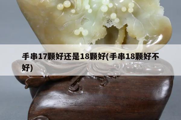 手串17颗好还是18颗好(手串18颗好不好)
