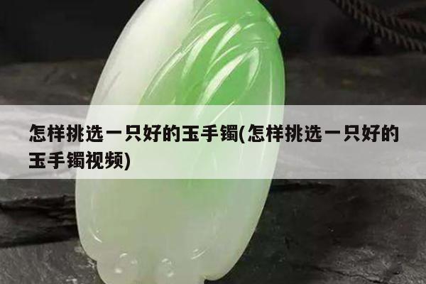 怎样挑选一只好的玉手镯(怎样挑选一只好的玉手镯视频)