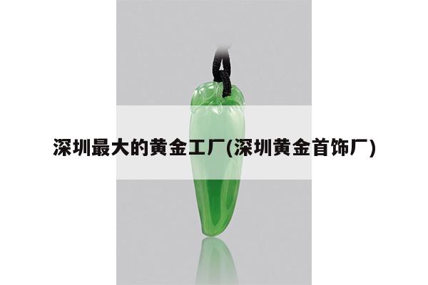 深圳最大的黄金工厂(深圳黄金首饰厂)