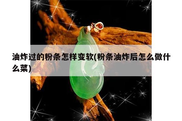 油炸过的粉条怎样变软(粉条油炸后怎么做什么菜)