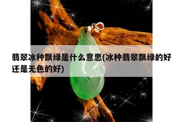 翡翠冰种飘绿是什么意思(冰种翡翠飘绿的好还是无色的好)