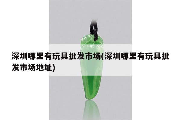 深圳哪里有玩具批发市场(深圳哪里有玩具批发市场地址)