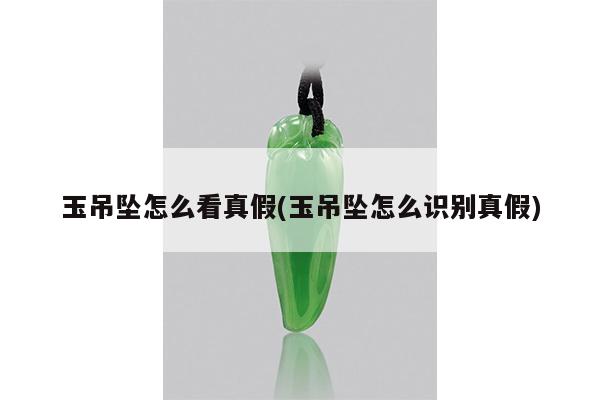 玉吊坠怎么看真假(玉吊坠怎么识别真假)