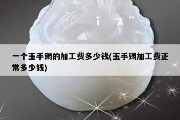 一个玉手镯的加工费多少钱(玉手镯加工费正常多少钱)