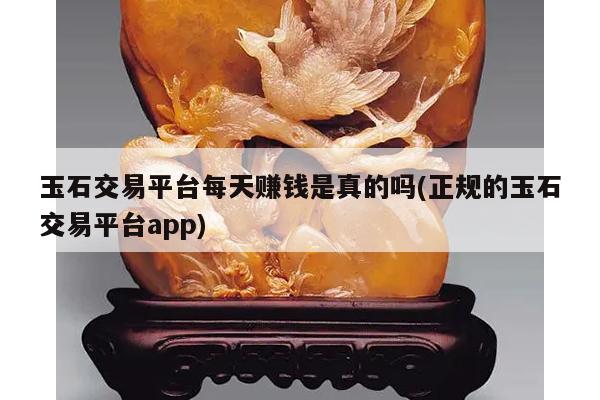玉石交易平台每天赚钱是真的吗(正规的玉石交易平台app)
