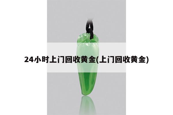 24小时上门回收黄金(上门回收黄金)