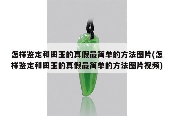 怎样鉴定和田玉的真假最简单的方法图片(怎样鉴定和田玉的真假最简单的方法图片视频)