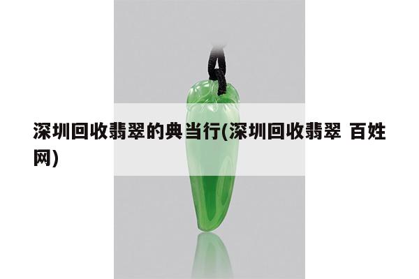 深圳回收翡翠的典当行(深圳回收翡翠 百姓网)