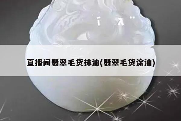 直播间翡翠毛货抹油(翡翠毛货涂油)
