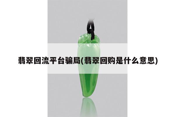 翡翠回流平台骗局(翡翠回购是什么意思)