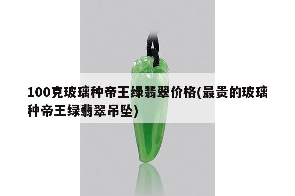 100克玻璃种帝王绿翡翠价格(最贵的玻璃种帝王绿翡翠吊坠)