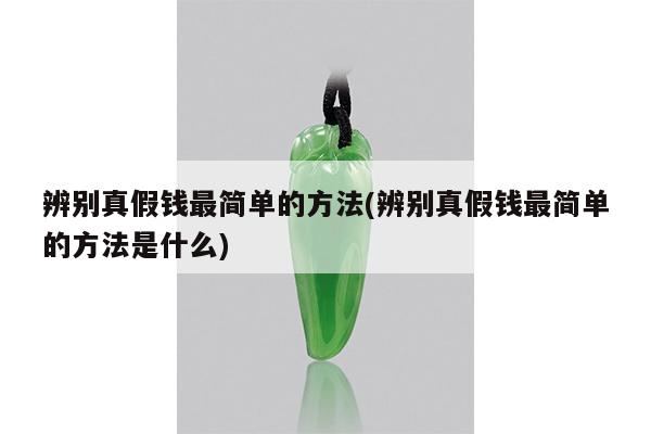 辨别真假钱最简单的方法(辨别真假钱最简单的方法是什么)