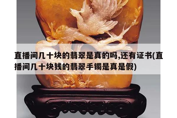 直播间几十块的翡翠是真的吗,还有证书(直播间几十块钱的翡翠手镯是真是假)