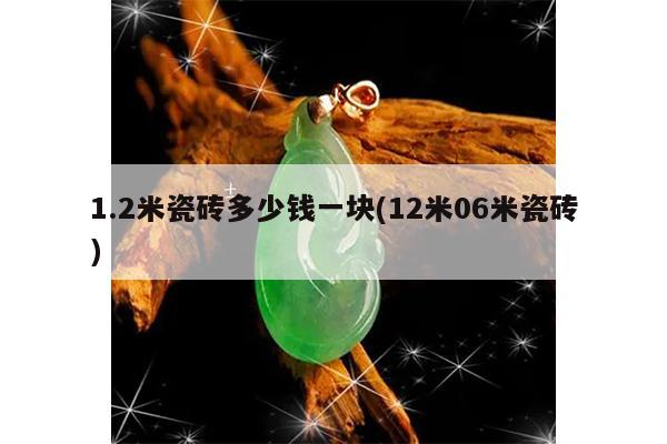 1.2米瓷砖多少钱一块(12米06米瓷砖)
