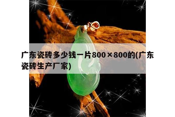 广东瓷砖多少钱一片800×800的(广东瓷砖生产厂家)