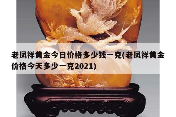 老凤祥黄金今日价格多少钱一克(老凤祥黄金价格今天多少一克2021)