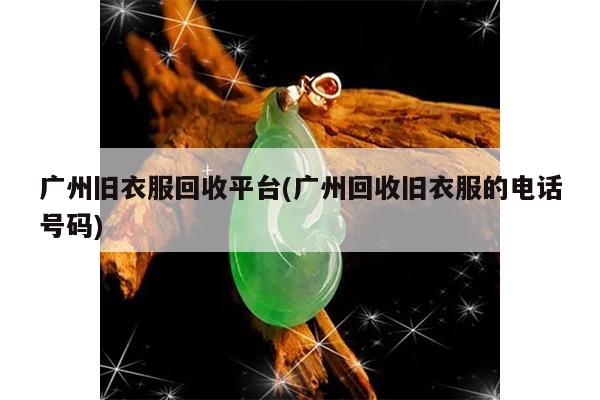 广州旧衣服回收平台(广州回收旧衣服的电话号码)