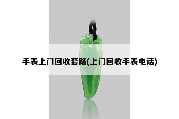 手表上门回收套路(上门回收手表电话)