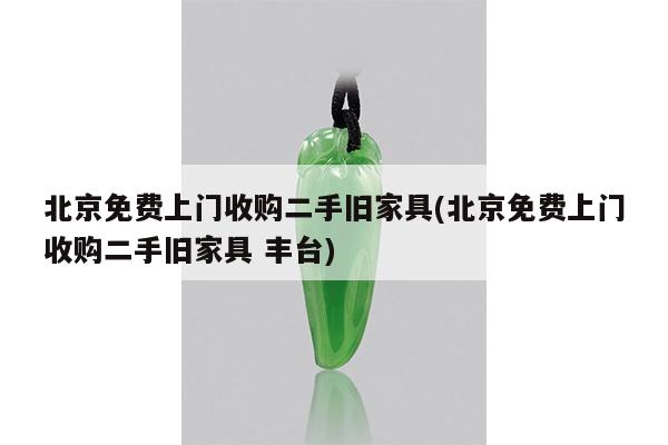 北京免费上门收购二手旧家具(北京免费上门收购二手旧家具 丰台)